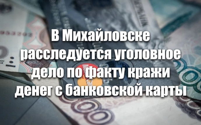 В Михайловске расследуется уголовное дело пофакту кражи денег с банковской карты В Михайловске расследуется уголовное дело пофакту кражи денег с банковской карты